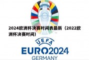 2024欧洲杯决赛时间表最新（2022欧洲杯决赛时间）